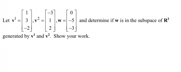1
-3
0
Let v₁ =
3
1
,w= -5 and determine if w is in the subspace of R³
2
generated by v¹ and v². Show your work.