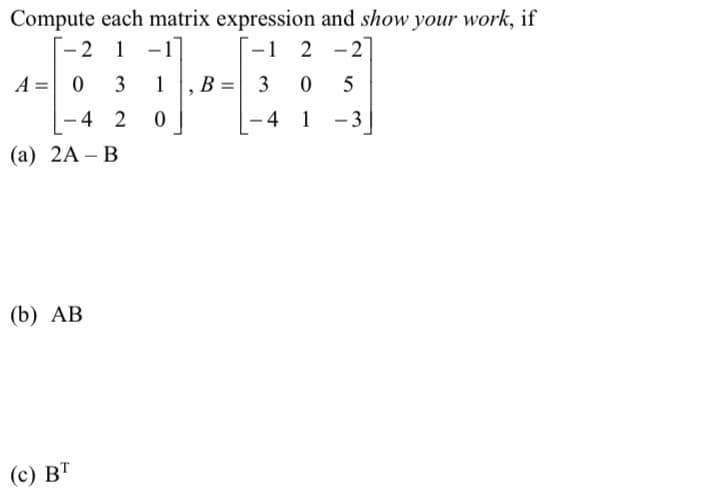 Compute each matrix expression and show your work, if
-1 2-2
2
1
-
A = 0
3
1
B =
3
0
5
-42 0
(a) 2A-B
4 1 3
-
(b) AB
(c) BT