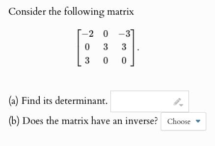 Consider the following matrix
-2 0-3
0
3 3
3 0 0
(a) Find its determinant.
(b) Does the matrix have an inverse? Choose