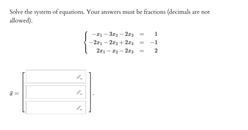 Solve the system of equations. Your answers must be fractions (decimals are not
allowed).
x =
-x13x22x3
-2x12x2+2x3
2x1 - x2 - 2x3
= 1
= -1
2
=