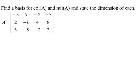 Find a basis for col(A) and nul(A) and state the dimension of each.
-2-7
-3
9
A = 2
-6
4
8
3 -9-2
2