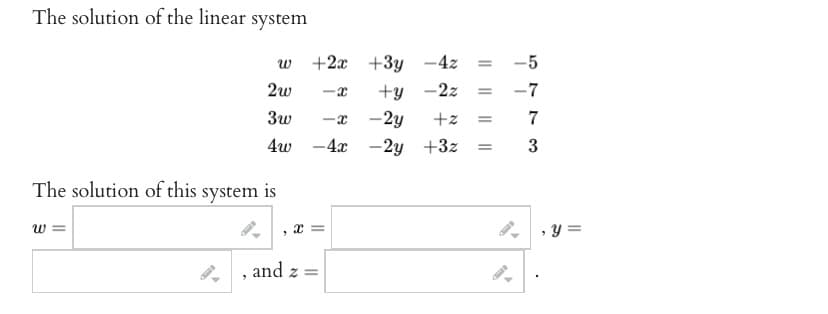 The solution of the linear system
The solution of this system is
W
W
2w
3w
4w
||
"
+2x + 3y -4z = -5
-x +y -2z
= -7
-X
- 4x
x =
and z =
-2y
+z =
- 2y +3z =
7
3
, y =