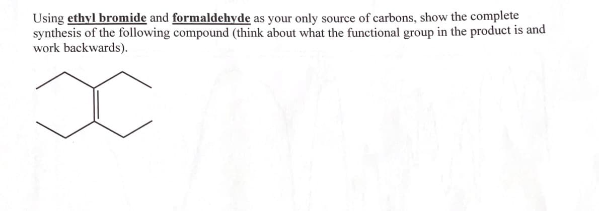 Using ethyl bromide and formaldehyde as your only source of carbons, show the complete
synthesis of the following compound (think about what the functional group in the product is and
work backwards).
х