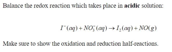 Balance the redox reaction which takes place in acidic solution:
I(aq) + NO3(aq) → 12(aq) + NO(g)
Make sure to show the oxidation and reduction half-reactions.