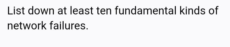 List down at least ten fundamental kinds of
network failures.
