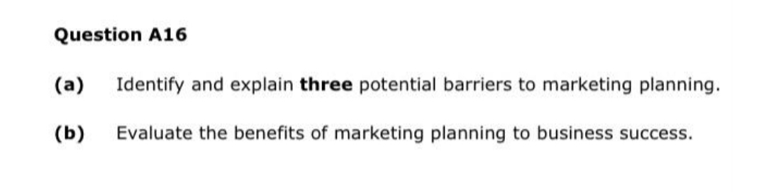 Question A16
(a)
(b)
Identify and explain three potential barriers to marketing planning.
Evaluate the benefits of marketing planning to business success.