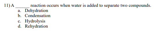 11) A
reaction occurs when water is added to separate two compounds.
Dehydration
b. Condensation
C. Hydrolysis
d. Rehydration