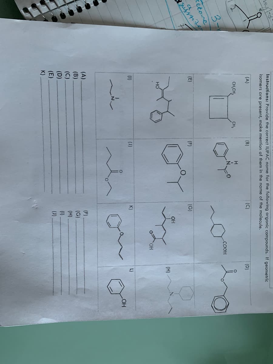 11
Instructions: Provide the correct IUPAC name for the following organic compounds. If geometric
isomers are present, make mention of them in the name of the molecule.
(A)
(B)
(C)
(D)
CH,CH,
CH,
3-
COOH
retone
(E)
(F)
(G)
sujsi Fe
OH
(H)
HO,
(1)
(J)
L)
HO
(A)
(F)
(B)
(C)
(D)
(E)
(G)
(H)
(1)
(J)
K)
