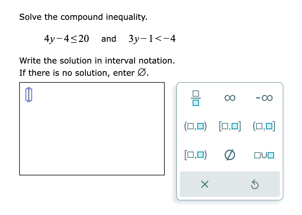 Solve the compound inequality.
4y-4≤20 and 3y-1<-4
Write the solution in interval notation.
If there is no solution, enter Ø.
Ú
010
(0,0) [0,0] (0,0)
0
[0,0)
X
5