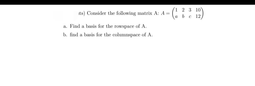 1
its) Consider the following matrix A: A =
a
a. Find a basis for the rowspace of A.
b. find a basis for the columnspace of A.
2 3 10
b c 12