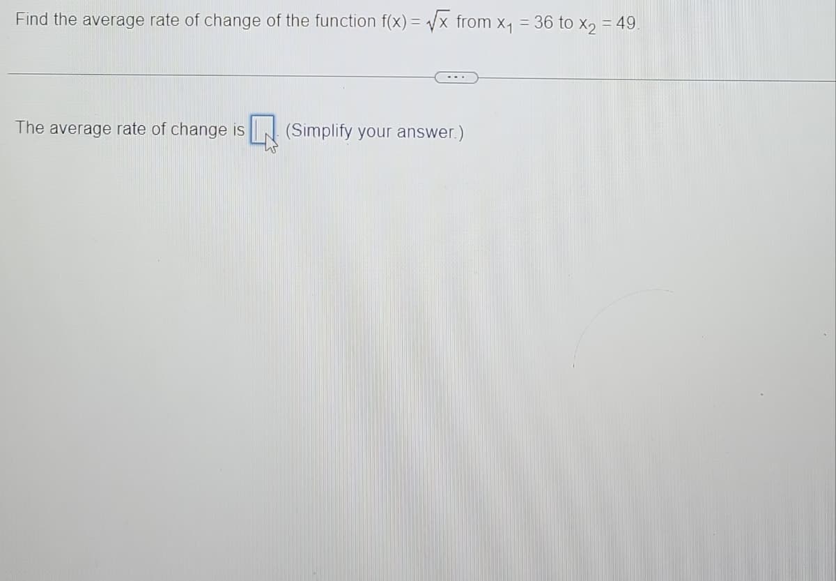 Find the average rate of change of the function f(x)=√x from x₁ = 36 to x₂ = 49.
The average rate of change is (Simplify your answer.)