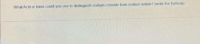 What Acid or base could you use to distinguish sodium chloride from sodium iodide? (write the formula)