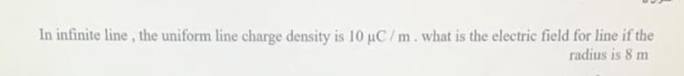 In infinite line, the uniform line charge density is 10 uC/m.what is the electric field for line if the
radius is 8 m
