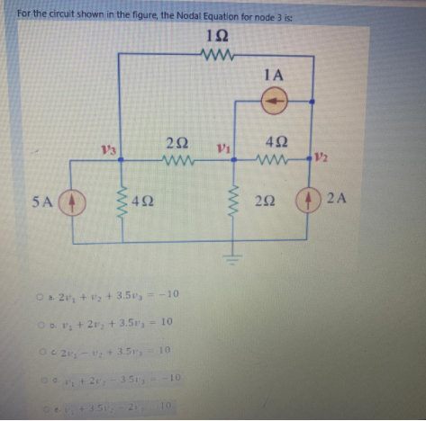 For the circuit shown in the figure, the Nodal Equation for node 3 is:
10
ww
1A
42
Vi
wwV2
V3
5 A
E42
2A
O 2, + vz + 3.5vs= -10
Ob. , + 2r, + 3.5r, 10
Oc 2, - + 3.5r, 10
0 + 2,- 3.5--10
et35 2 10
ww
ww
