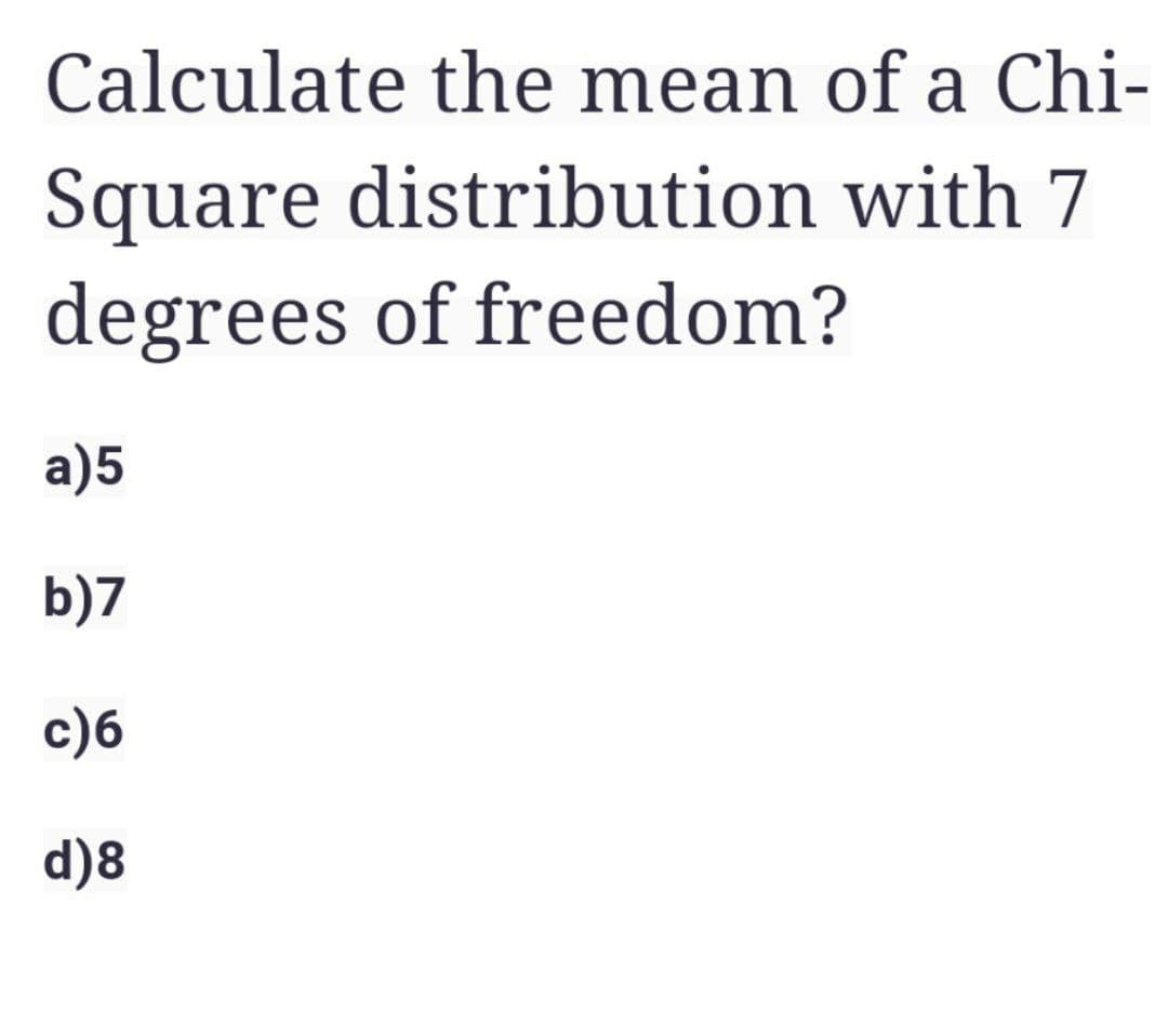Calculate the mean of a Chi-
Square distribution with 7
degrees of freedom?
a)5
b)7
c)6
d)8