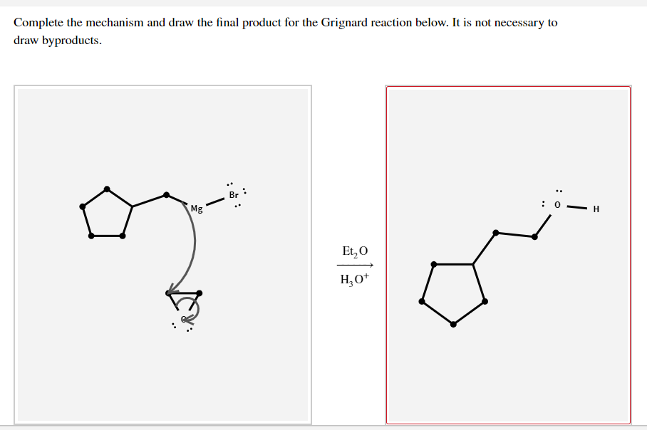 Complete the mechanism and draw the final product for the Grignard reaction below. It is not necessary to
draw byproducts.
..
Br
Mg
: 0
H.
Et, 0
H,O*
:* :
