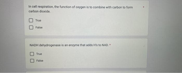 In cell respiration, the function of oxygen is to combine with carbon to form
carbon dioxide.
True
False
NADH dehydrogenase is an enzyme that adds H's to NAD. *
True
False