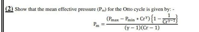 Show that the mean effective pressure (Pm) for the Otto cycle is given by: -
1
(Pmax – Pmin * CrY){1-CrY-1}
Pm
%3D
(y - 1)(Cr – 1)
