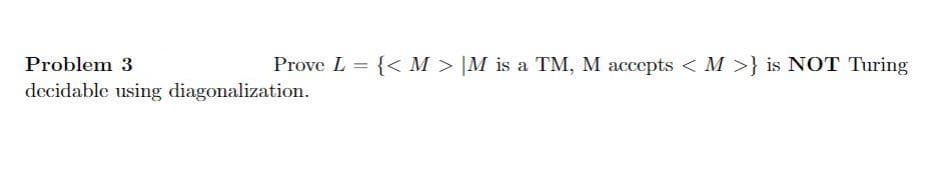 Problem 3
Prove L = {< M > |M is a TM, M accepts < M >} is NOT Turing
%3D
decidable using diagonalization.
