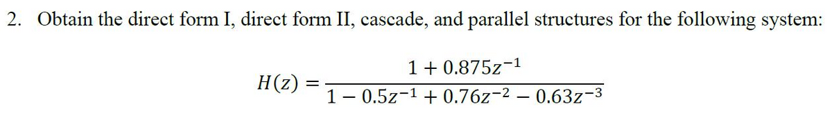 2. Obtain the direct form I, direct form II, cascade, and parallel structures for the following system:
1+ 0.875z-1
1- 0.5z-1 + 0.76z-2 – 0.63z-3
H(z) =
