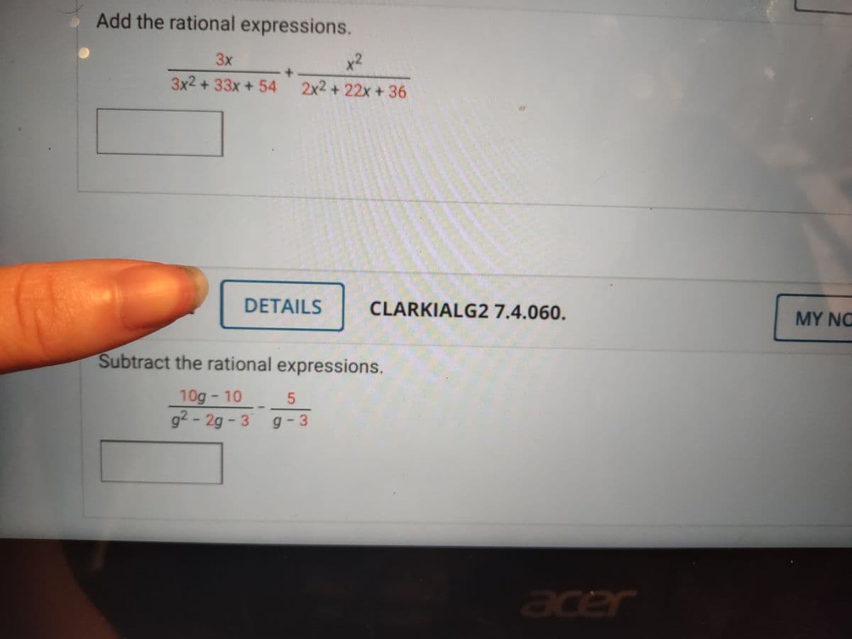 Add the rational expressions.
3x
x2
3x2 + 33x + 54
2x2 +22x +36
DETAILS
CLARKIALG2 7.4.060.
MY NO
Subtract the rational expressions.
10g -10
g2 - 2g - 3 g - 3
acer
