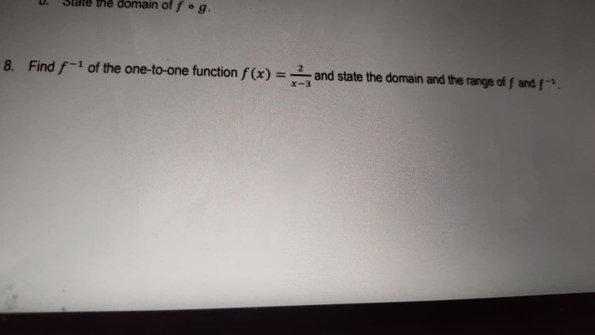 the domain of f g.
8. Find f-1 of the one-to-one function f (x) = and state the domain and the range of f and f-1
21
X-3
