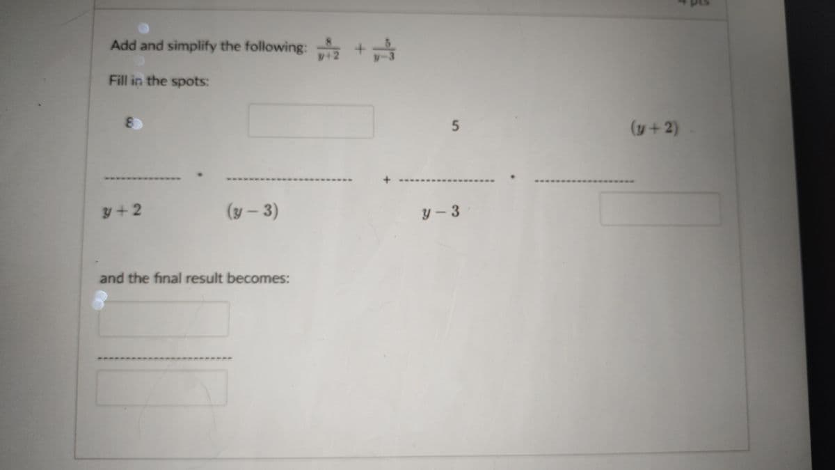 Add and simplify the following: +
V+2
Fill in the spots:
8.
5
(y+2)
y+2
(y - 3)
y - 3
and the final result becomes:
