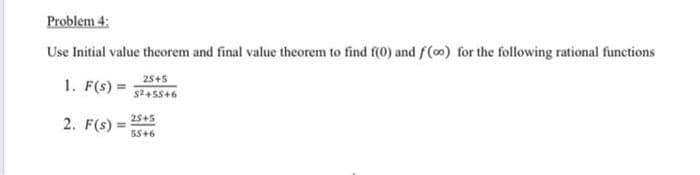 Problem 4:
Use Initial value theorem and final value theorem to find f(0) and f() for the following rational functions
1. F(s) =
25+5
s245S+6
25+5
2. F(s) =
5S+6
