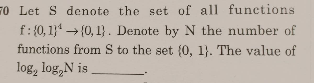 70 Let S denote the set of all functions
f:{0,1}* → {0, 1}. Denote by N the number of
functions from S to the set {0, 1}. The value of
log, log,N is
