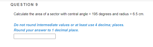 QUESTION 9
Calculate the area of a sector with central angle = 195 degrees and radius = 6.5 cm.
Do not round intermediate values or at least use 4 decima; places.
Round your answer to 1 decimal place.
