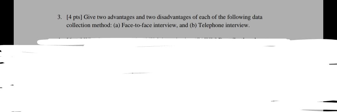 3. [4 pts] Give two advantages and two disadvantages of each of the following data
collection method: (a) Face-to-face interview, and (b) Telephone interview.
