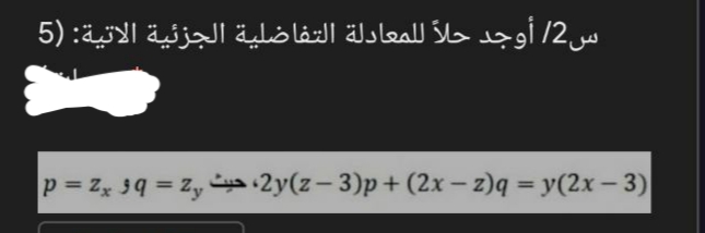 س2/ أوجد حلاً للمعادلة التفاضلية الجزئية الاتية: )5
p= z, 39 = Zy a 2y(z- 3)p+(2x – z)q = y(2x – 3)
%3D
%3D
