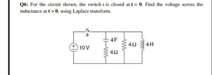 Q6: For the circuit shown, the switch s is closed at t= 0. Find the voltage across the
inductance at t> 0, using Laplace transform.
4F
40 4H
10V
42
