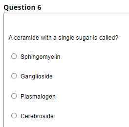 Question 6
A ceramide with a single sugar is called?
Sphingomyelin
Ganglioside
Plasmalogen
O Cerebroside
