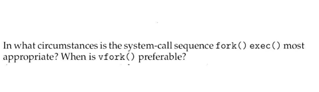 In what circumstances is the system-call sequence fork() exec() most
appropriate? When is vfork() preferable?