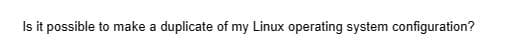 Is it possible to make a duplicate of my Linux operating system configuration?