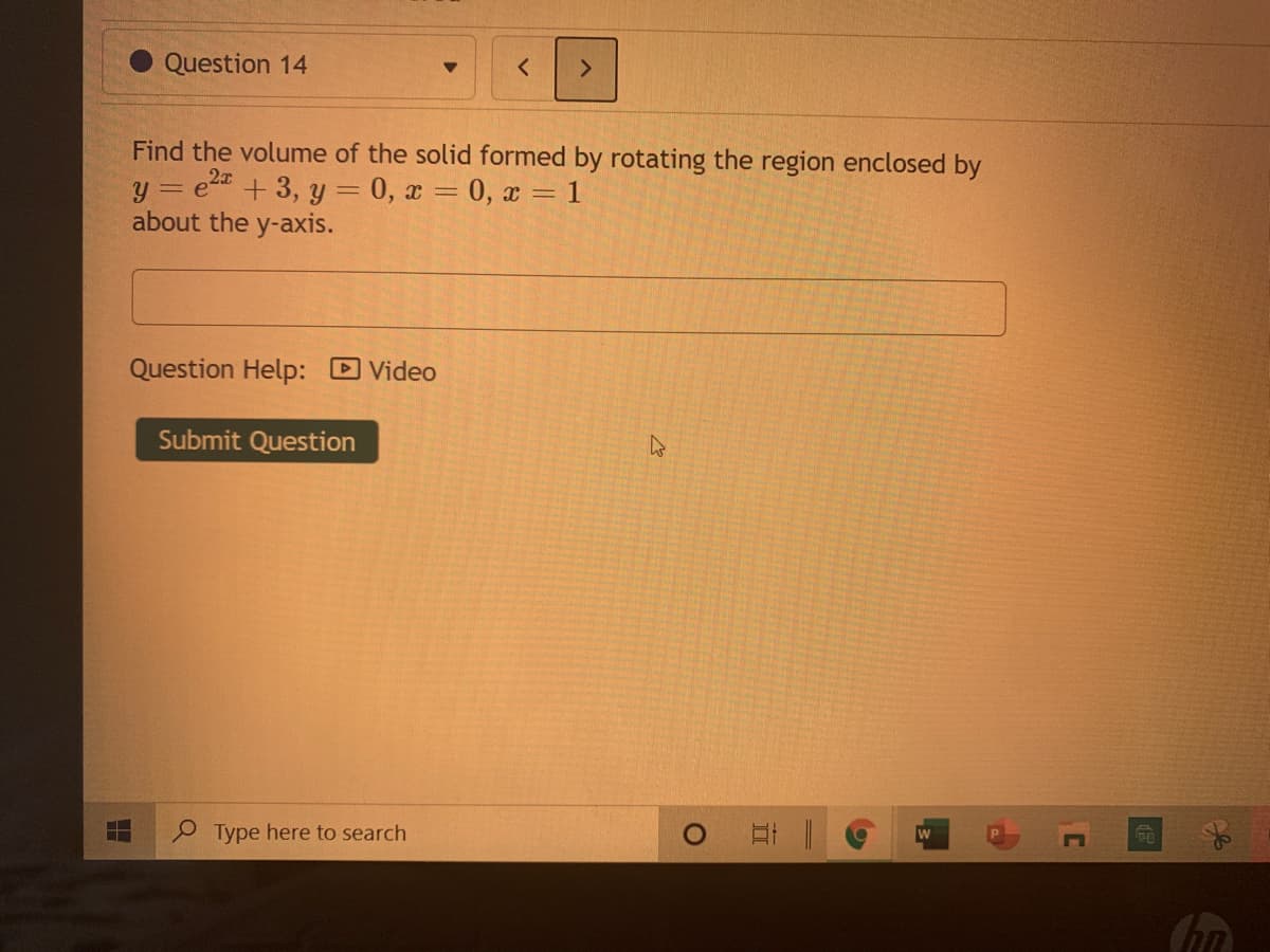 Question 14
Find the volume of the solid formed by rotating the region enclosed by
= e2 + 3, y = 0, x = 0, x = 1
about the y-axis.
Y =
Question Help: DVideo
Submit Question
O Type here to search
