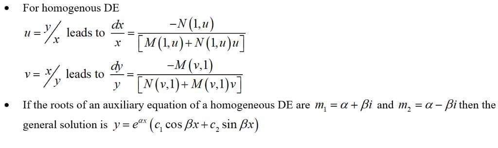 ●
●
For homogenous DE
dx
=%/x leads to
X
U =
= x/y leads to
V =
x
dy
-N (1,u)
[M(1,u) + N (1,u)u]
-M (v,1)
y
[N(v₂1)+ M(v₂1)v]
If the roots of an auxiliary equation of a homogeneous DE are m₁ = a + ßi and m₂ = a - - Bi then the
general solution is y= ex (c, cos Bx+c, sin x)