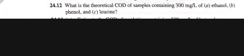 24.12 What is the theoretical COD of samples containing 300 mg/L of (a) ethanol, (b)
phenol, and (c) leucine?