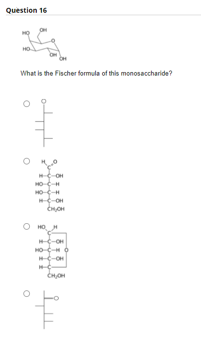Question 16
OH
но
но
OH
OH
What is the Fischer formula of this monosaccharide?
H-C-OH
HO-C-H
HO-C-H
H-C-OH
CH;OH
HO H
H-C-OH
HO-C-H O
H-C-OH
H-C
CH;OH

