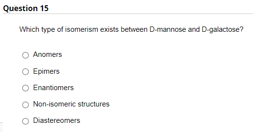Question 15
Which type of isomerism exists between D-mannose and D-galactose?
Anomers
Epimers
O Enantiomers
O Non-isomeric structures
O Diastereomers
