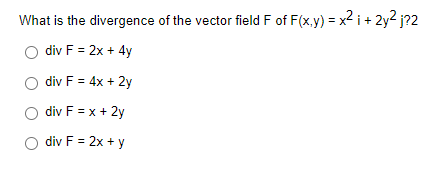 What is the
O div F = 2x + 4y
div F = 4x + 2y
O div F = x + 2y
O div F = 2x + y
divergence of the vector field F of F(x,y) = x² i + 2y² j?2