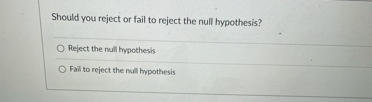 Should you reject or fail to reject the null hypothesis?
O Reject the null hypothesis
Fail to reject the null hypothesis
