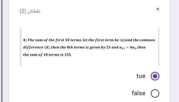 نقطتان )2(
4) The sum of the first 10 terms, let the first term be (a)and the common
difference (d), then the 8th terms is given by 23 and a, = 4a,, then
the sum of 10 terms is 155.
tue
false
