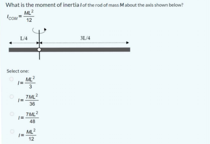 What is the moment of inertia l of the rod of mass M about the axis shown below?
ML2
ICOM
12
L/4
3L/4
Select one:
ML2
| =
3
7ML2
36
7ML2
|=
48
ML2
12
