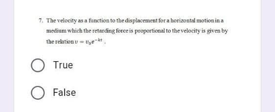 7. The velocity as a function to the displacement for a horizontal motion in a
medium which the retarding force is proportional to the velocity is given by
the relation v = ve kt
O True
O False