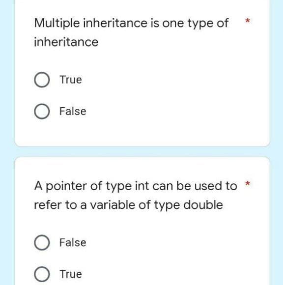Multiple inheritance is one type of
inheritance
O True
O False
A pointer of type int can be used to
refer to a variable of type double
O False
O True
*
*