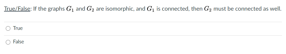True/False: If the graphs G1 and G2 are isomorphic, and G, is connected, then G2 must be connected as well.
O True
O False
