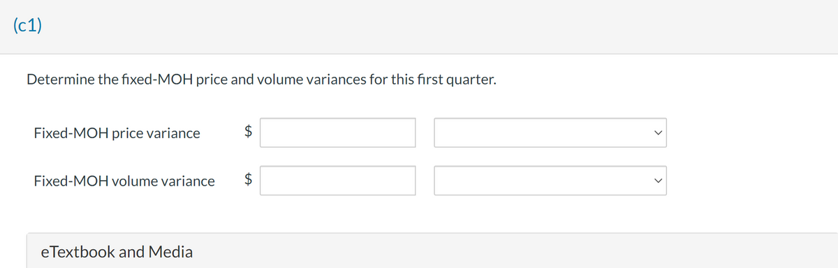 (c1)
Determine the fixed-MOH price and volume variances for this first quarter.
Fixed-MOH price variance
Fixed-MOH volume variance
e Textbook and Media