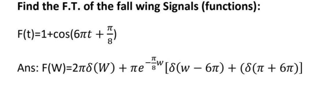 Find the F.T. of the fall wing Signals (functions):
F(t)=1+cos(6πt +)
Ans: F(W)=2π8 (W) + ле в" [8(w 6n) + ((n + 6π)]
-w
-